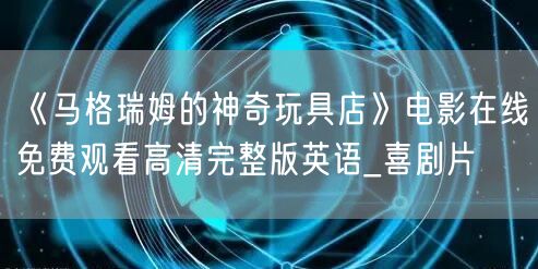 《马格瑞姆的神奇玩具店》电影在线免费观看高清完整版英语_喜剧片